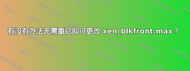 有没有办法无需重启即可更改 xen_blkfront.max？