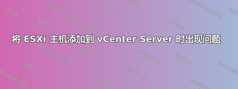 将 ESXi 主机添加到 vCenter Server 时出现问题 