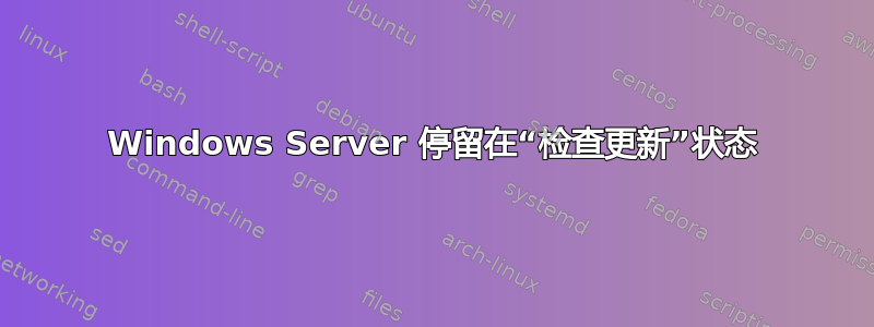 Windows Server 停留在“检查更新”状态