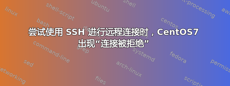 尝试使用 SSH 进行远程连接时，CentOS7 出现“连接被拒绝”