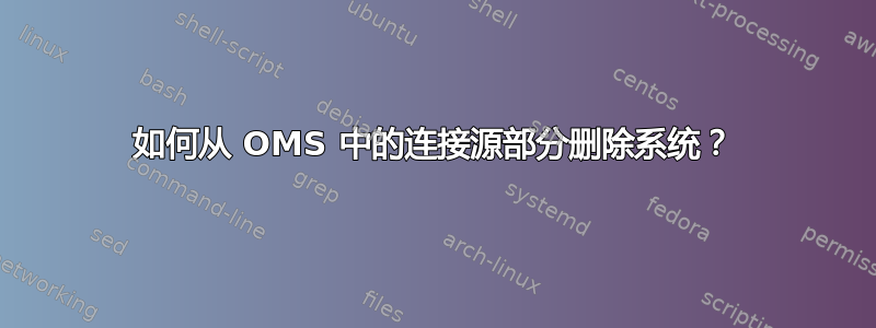 如何从 OMS 中的连接源部分删除系统？