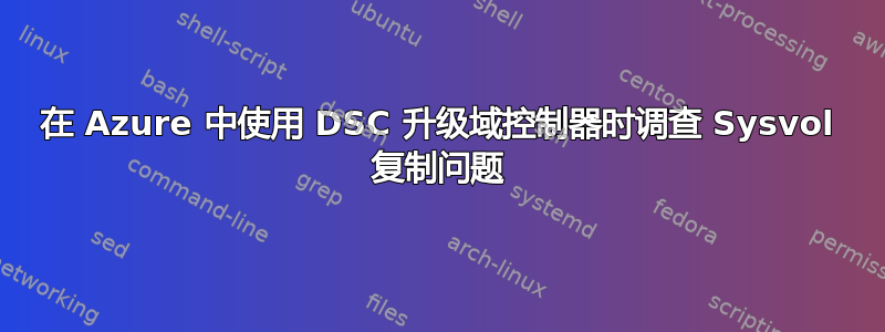 在 Azure 中使用 DSC 升级域控制器时调查 Sysvol 复制问题