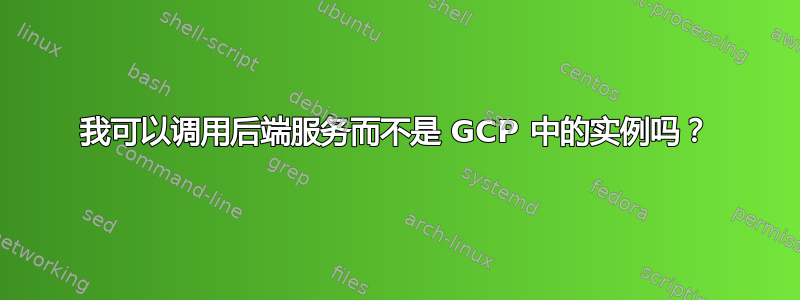 我可以调用后端服务而不是 GCP 中的实例吗？