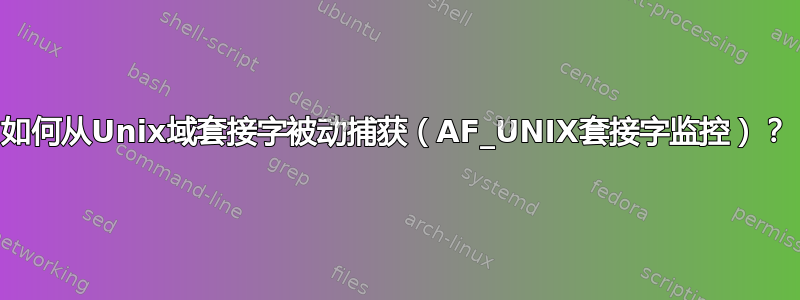 如何从Unix域套接字被动捕获（AF_UNIX套接字监控）？