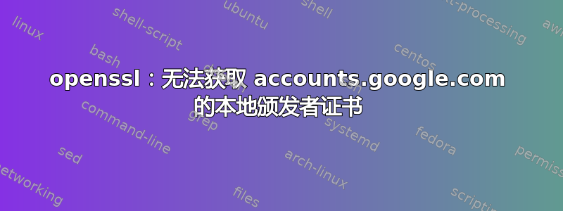 openssl：无法获取 accounts.google.com 的本地颁发者证书