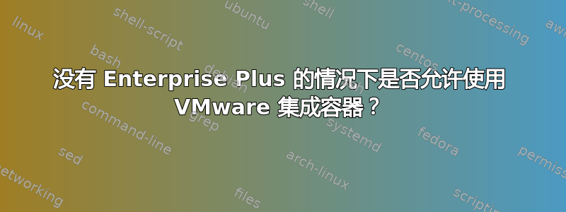 没有 Enterprise Plus 的情况下是否允许使用 VMware 集成容器？