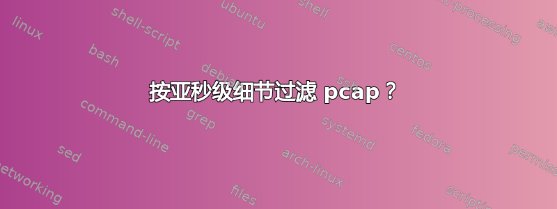 按亚秒级细节过滤 pcap？