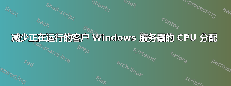 减少正在运行的客户 Windows 服务器的 CPU 分配