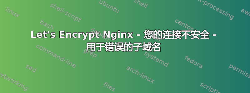 Let's Encrypt Nginx - 您的连接不安全 - 用于错误的子域名