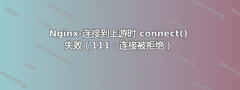 Nginx-连接到上游时 connect() 失败（111：连接被拒绝）