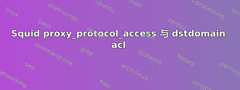 Squid proxy_protocol_access 与 dstdomain acl