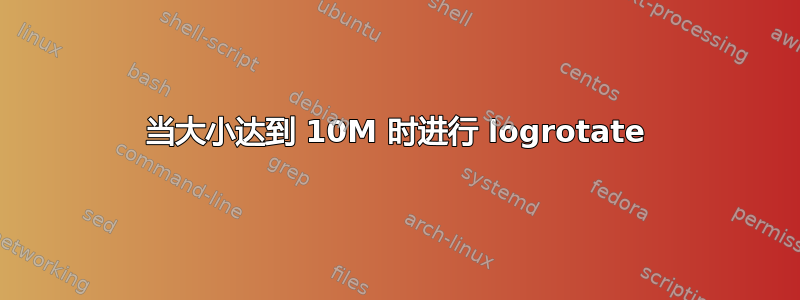 当大小达到 10M 时进行 logrotate