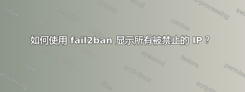 如何使用 fail2ban 显示所有被禁止的 IP？