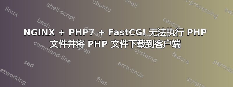 NGINX + PHP7 + FastCGI 无法执行 PHP 文件并将 PHP 文件下载到客户端