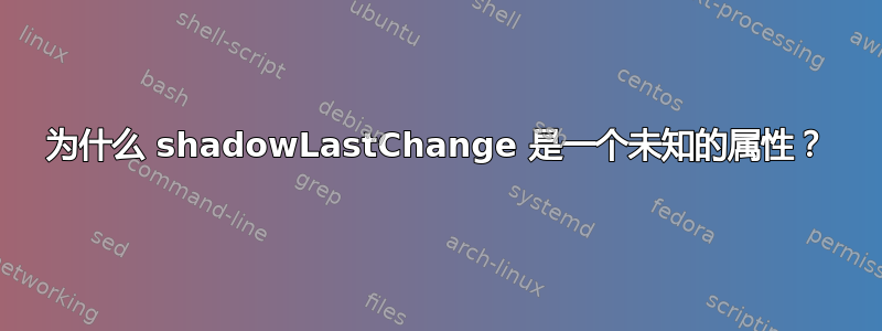 为什么 shadowLastChange 是一个未知的属性？