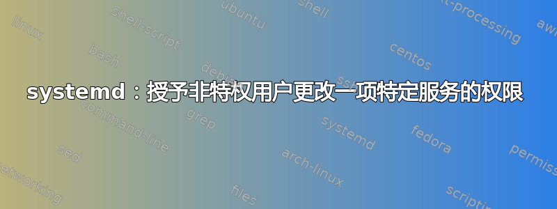 systemd：授予非特权用户更改一项特定服务的权限