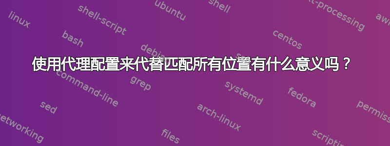 使用代理配置来代替匹配所有位置有什么意义吗？