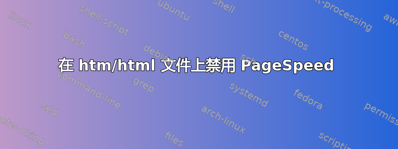 在 htm/html 文件上禁用 PageSpeed