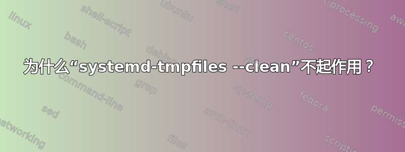 为什么“systemd-tmpfiles --clean”不起作用？