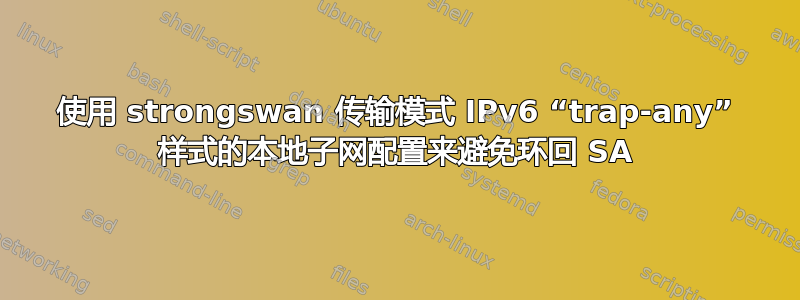 使用 strongswan 传输模式 IPv6 “trap-any” 样式的本地子网配置来避免环回 SA