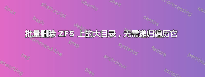 批量删除 ZFS 上的大目录，无需递归遍历它