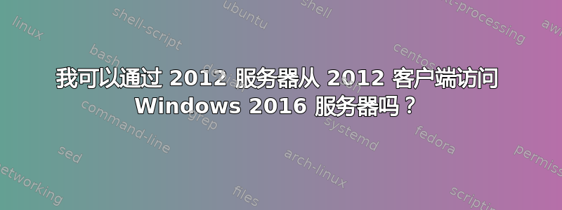 我可以通过 2012 服务器从 2012 客户端访问 Windows 2016 服务器吗？