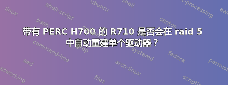 带有 PERC H700 的 R710 是否会在 raid 5 中自动重建单个驱动器？