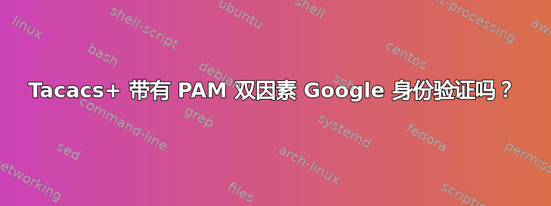 Tacacs+ 带有 PAM 双因素 Google 身份验证吗？