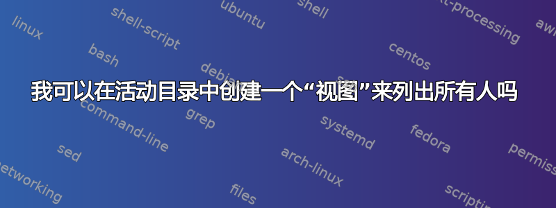 我可以在活动目录中创建一个“视图”来列出所有人吗