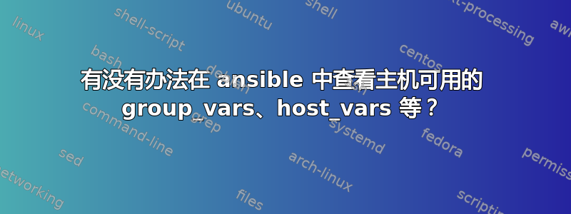 有没有办法在 ansible 中查看主机可用的 group_vars、host_vars 等？