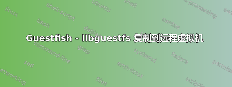 Guestfish - libguestfs 复制到远程虚拟机