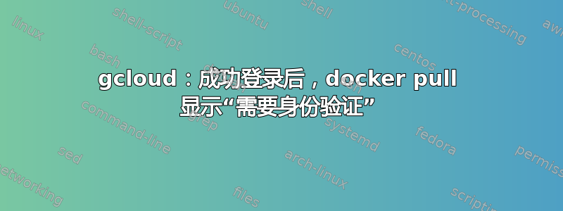 gcloud：成功登录后，docker pull 显示“需要身份验证”