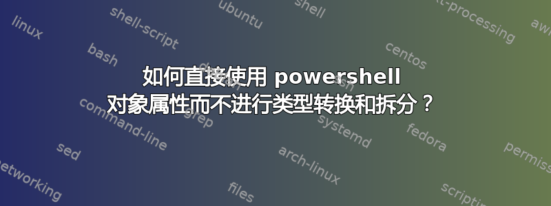 如何直接使用 powershell 对象属性而不进行类型转换和拆分？