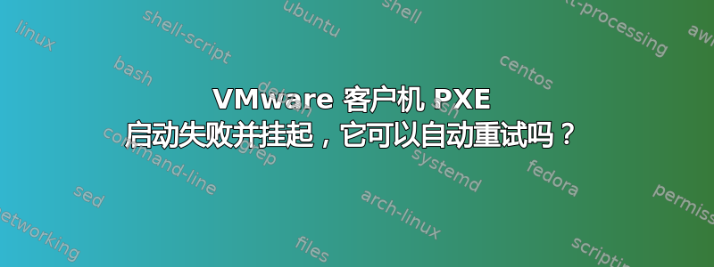 VMware 客户机 PXE 启动失败并挂起，它可以自动重试吗？