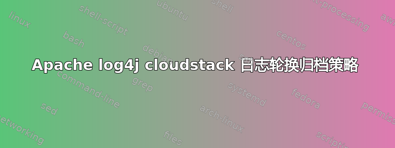 Apache log4j cloudstack 日志轮换归档策略