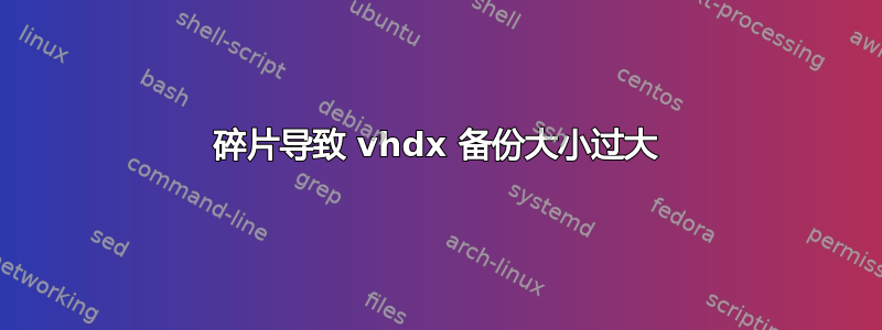 碎片导致 vhdx 备份大小过大