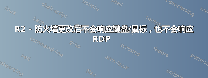 2008 R2 - 防火墙更改后不会响应键盘/鼠标，也不会响应 RDP 