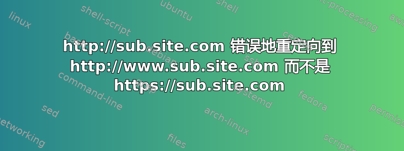 http://sub.site.com 错误地重定向到 http://www.sub.site.com 而不是 https://sub.site.com