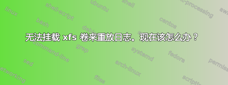 无法挂载 xfs 卷来重放日志。现在该怎么办？