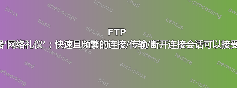 FTP 服务器‘网络礼仪’；快速且频繁的连接/传输/断开连接会话可以接受吗？