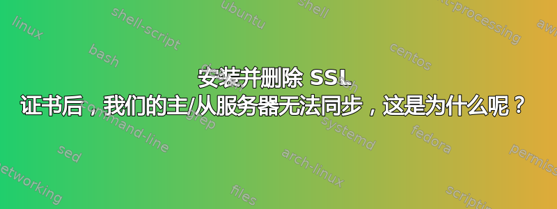 安装并删除 SSL 证书后，我们的主/从服务器无法同步，这是为什么呢？