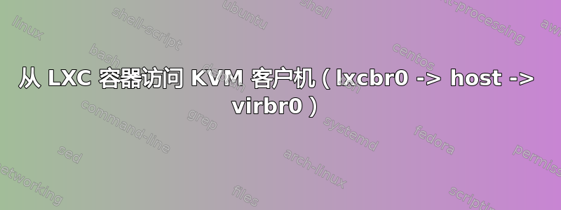 从 LXC 容器访问 KVM 客户机（lxcbr0 -> host -> virbr0）