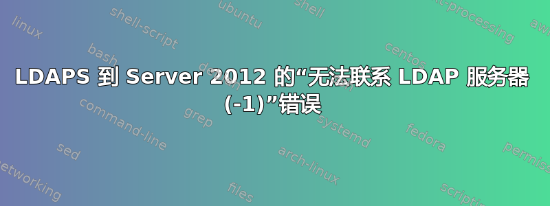 LDAPS 到 Server 2012 的“无法联系 LDAP 服务器 (-1)”错误