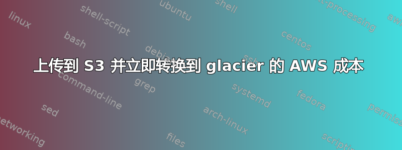 上传到 S3 并立即转换到 glacier 的 AWS 成本