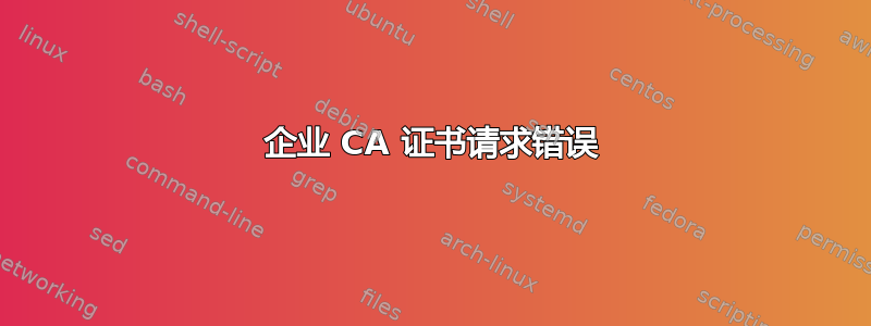 企业 CA 证书请求错误