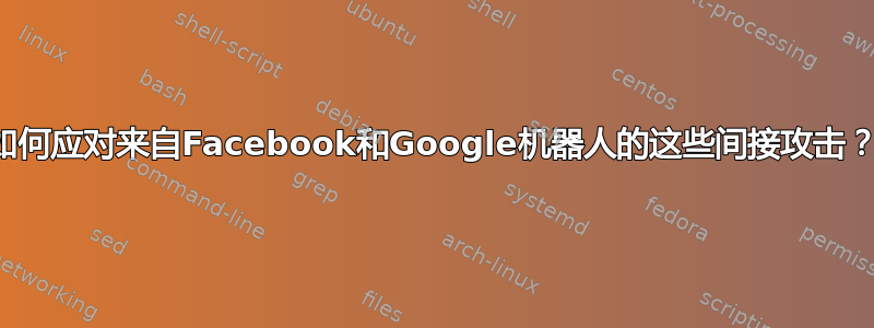 如何应对来自Facebook和Google机器人的这些间接攻击？