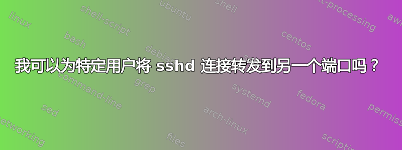 我可以为特定用户将 sshd 连接转发到另一个端口吗？