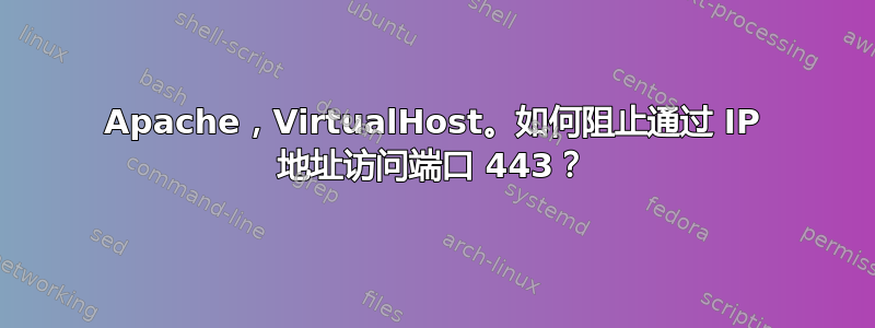 Apache，VirtualHost。如何阻止通过 IP 地址访问端口 443？