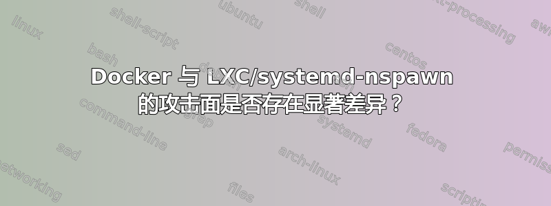 Docker 与 LXC/systemd-nspawn 的攻击面是否存在显著差异？