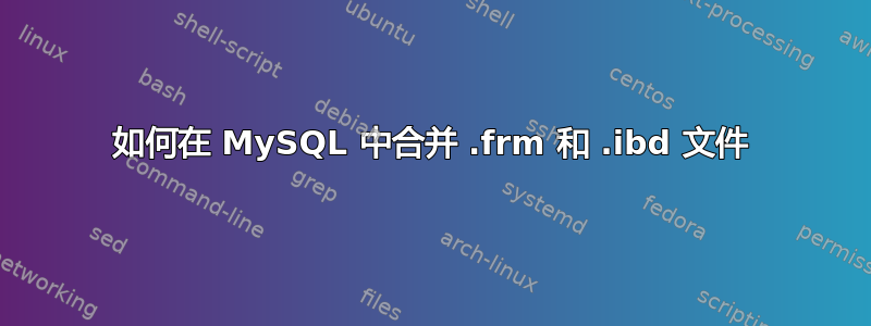 如何在 MySQL 中合并 .frm 和 .ibd 文件